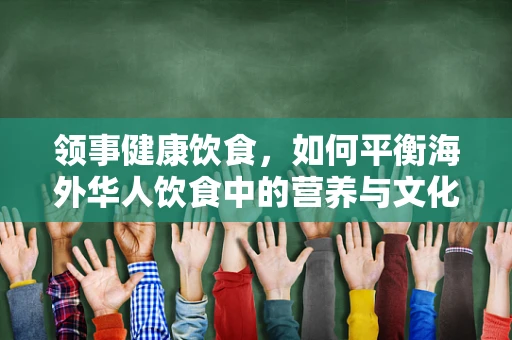 领事健康饮食，如何平衡海外华人饮食中的营养与文化？