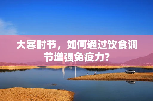 大寒时节，如何通过饮食调节增强免疫力？