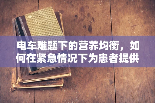 电车难题下的营养均衡，如何在紧急情况下为患者提供最佳饮食？