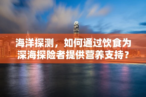 海洋探测，如何通过饮食为深海探险者提供营养支持？