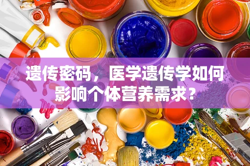 遗传密码，医学遗传学如何影响个体营养需求？