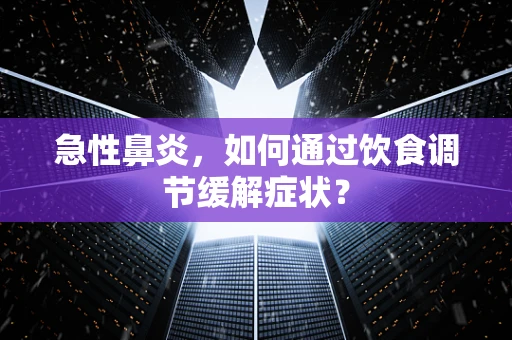 急性鼻炎，如何通过饮食调节缓解症状？