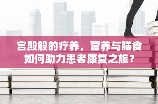 宫殿般的疗养，营养与膳食如何助力患者康复之旅？