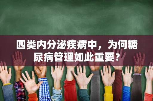 四类内分泌疾病中，为何糖尿病管理如此重要？