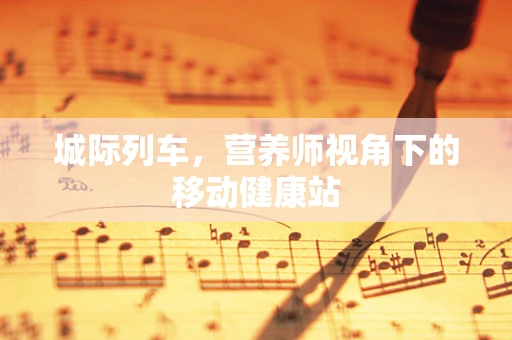 城际列车，营养师视角下的移动健康站