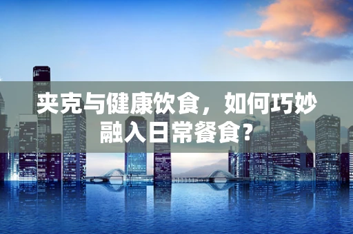 夹克与健康饮食，如何巧妙融入日常餐食？