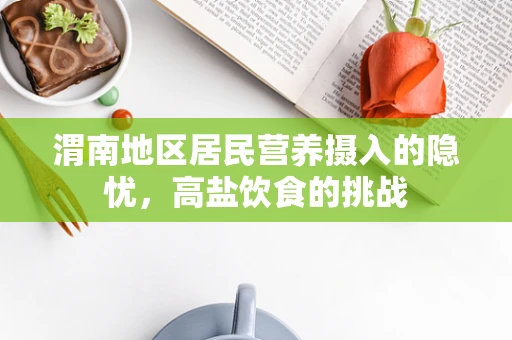 渭南地区居民营养摄入的隐忧，高盐饮食的挑战