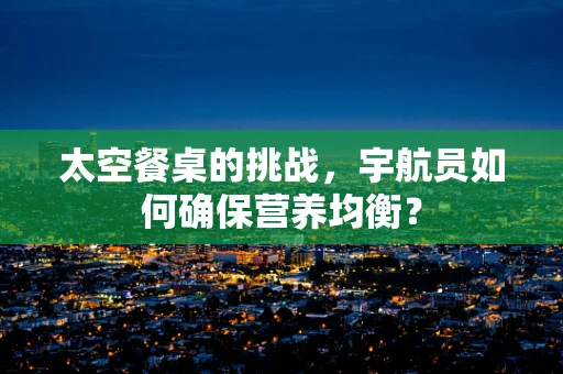 太空餐桌的挑战，宇航员如何确保营养均衡？
