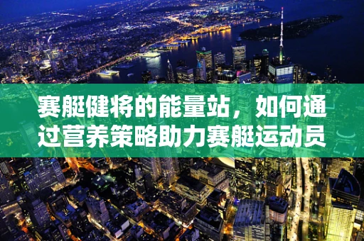 赛艇健将的能量站，如何通过营养策略助力赛艇运动员的卓越表现？