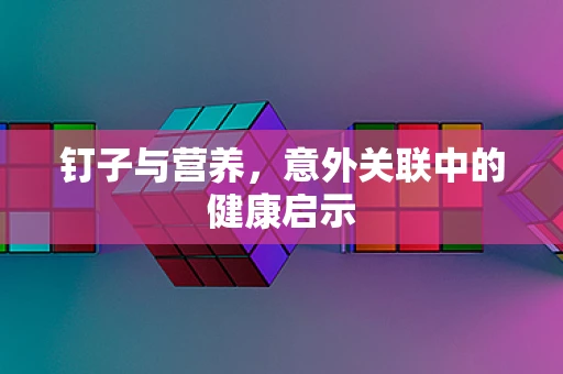 钉子与营养，意外关联中的健康启示