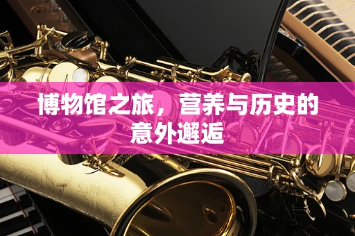 博物馆之旅，营养与历史的意外邂逅