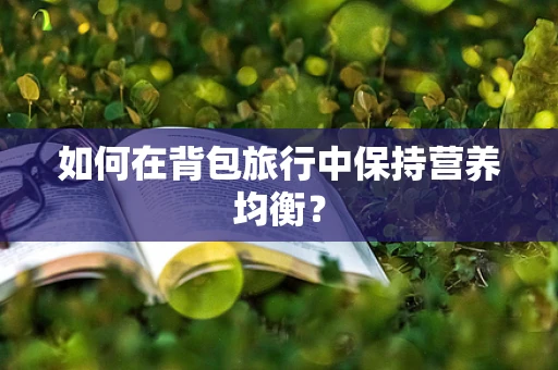 如何在背包旅行中保持营养均衡？