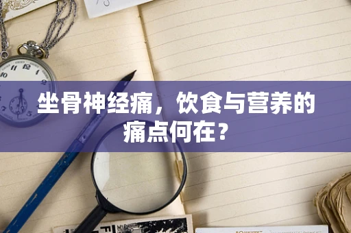 坐骨神经痛，饮食与营养的痛点何在？
