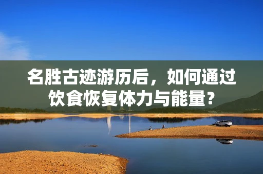 名胜古迹游历后，如何通过饮食恢复体力与能量？