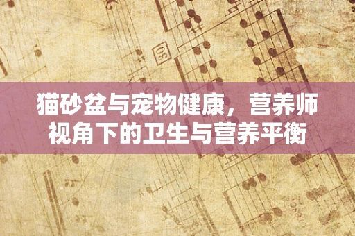猫砂盆与宠物健康，营养师视角下的卫生与营养平衡