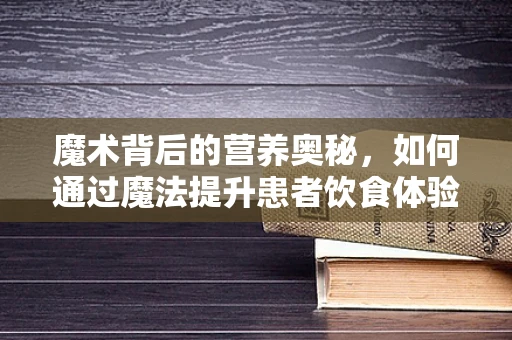魔术背后的营养奥秘，如何通过魔法提升患者饮食体验？
