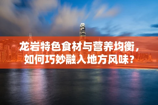 龙岩特色食材与营养均衡，如何巧妙融入地方风味？