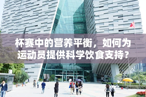杯赛中的营养平衡，如何为运动员提供科学饮食支持？
