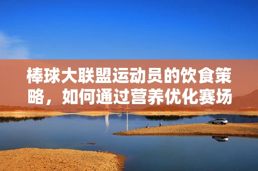 棒球大联盟运动员的饮食策略，如何通过营养优化赛场表现？