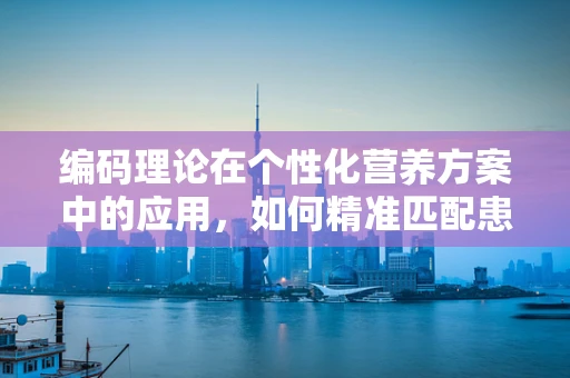编码理论在个性化营养方案中的应用，如何精准匹配患者需求？