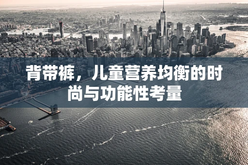 背带裤，儿童营养均衡的时尚与功能性考量