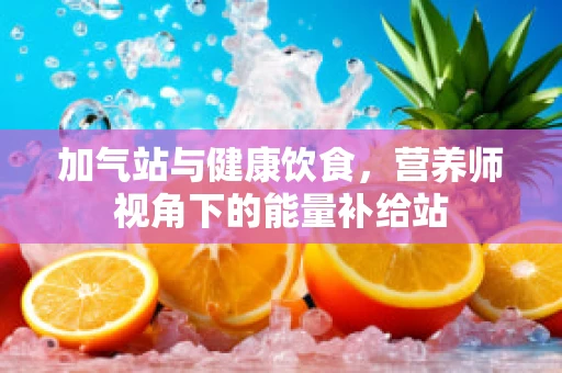加气站与健康饮食，营养师视角下的能量补给站