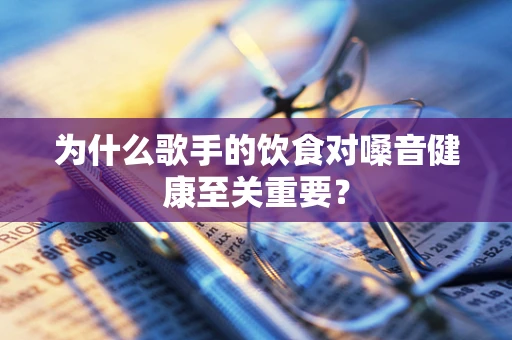 为什么歌手的饮食对嗓音健康至关重要？
