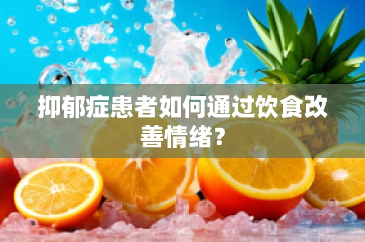 抑郁症患者如何通过饮食改善情绪？