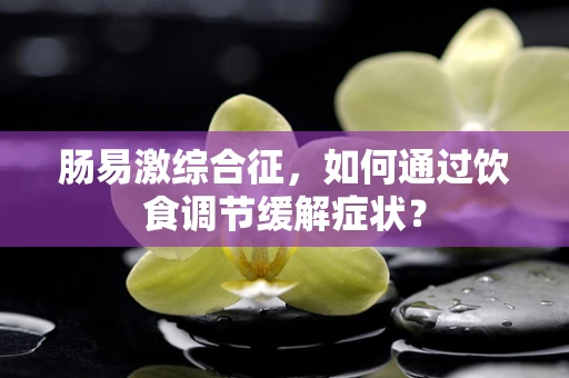 肠易激综合征，如何通过饮食调节缓解症状？