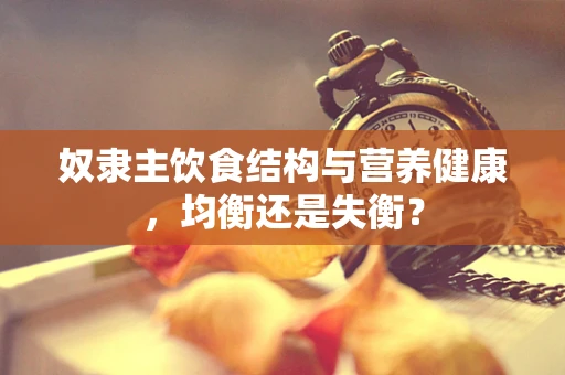 奴隶主饮食结构与营养健康，均衡还是失衡？