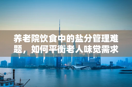 养老院饮食中的盐分管理难题，如何平衡老人味觉需求与健康风险？