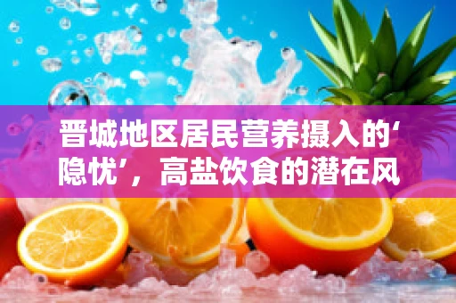 晋城地区居民营养摄入的‘隐忧’，高盐饮食的潜在风险