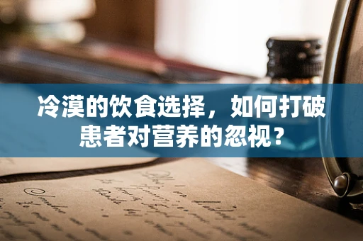 冷漠的饮食选择，如何打破患者对营养的忽视？