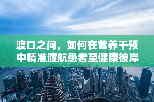 渡口之问，如何在营养干预中精准渡航患者至健康彼岸？