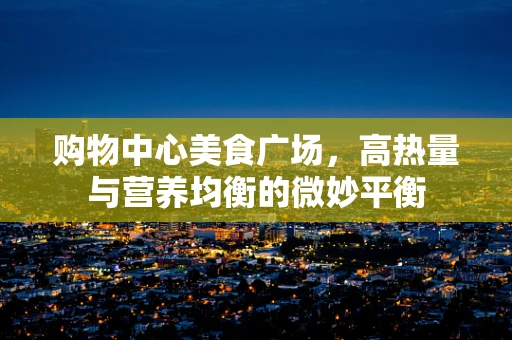 购物中心美食广场，高热量与营养均衡的微妙平衡