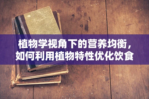 植物学视角下的营养均衡，如何利用植物特性优化饮食？
