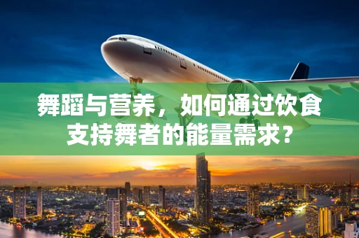 舞蹈与营养，如何通过饮食支持舞者的能量需求？