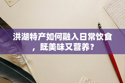 洪湖特产如何融入日常饮食，既美味又营养？