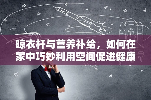 晾衣杆与营养补给，如何在家中巧妙利用空间促进健康饮食？