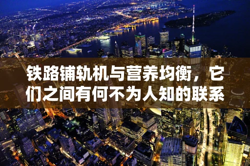 铁路铺轨机与营养均衡，它们之间有何不为人知的联系？