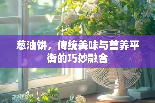葱油饼，传统美味与营养平衡的巧妙融合