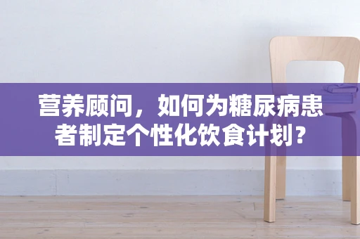营养顾问，如何为糖尿病患者制定个性化饮食计划？