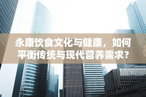 永康饮食文化与健康，如何平衡传统与现代营养需求？