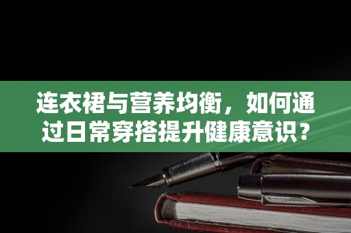 连衣裙与营养均衡，如何通过日常穿搭提升健康意识？