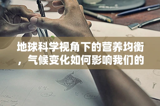 地球科学视角下的营养均衡，气候变化如何影响我们的饮食选择？