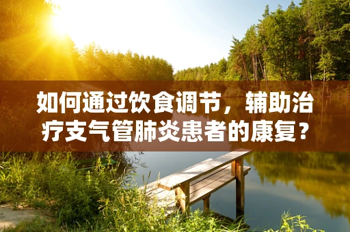 如何通过饮食调节，辅助治疗支气管肺炎患者的康复？
