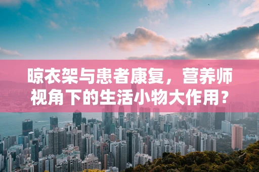 晾衣架与患者康复，营养师视角下的生活小物大作用？