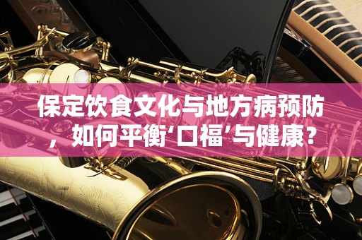 保定饮食文化与地方病预防，如何平衡‘口福’与健康？