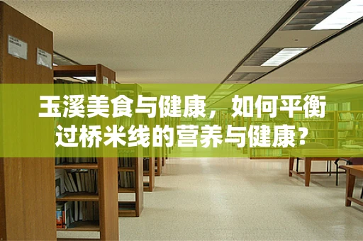 玉溪美食与健康，如何平衡过桥米线的营养与健康？