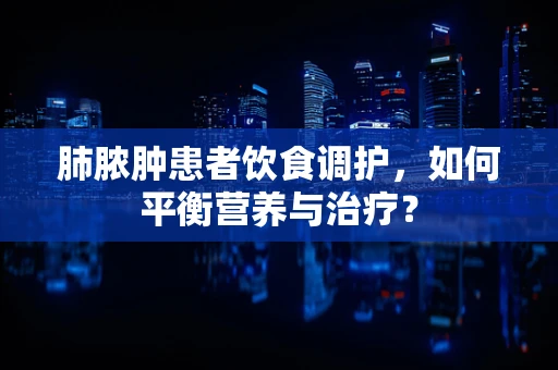 肺脓肿患者饮食调护，如何平衡营养与治疗？